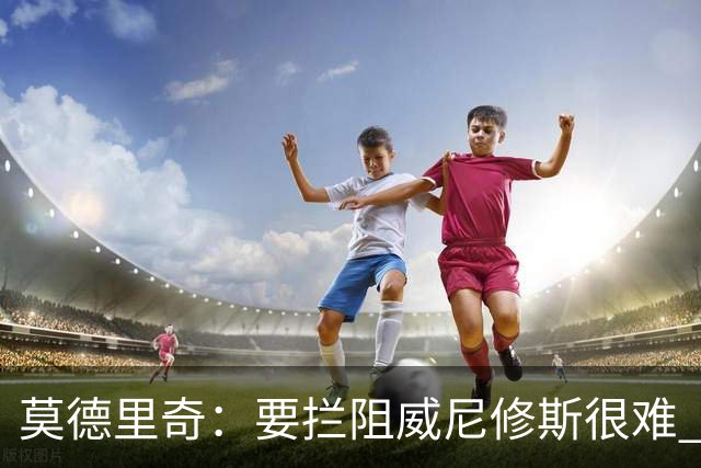 莫德里奇：要拦阻威尼修斯很难 但我会尽力去做