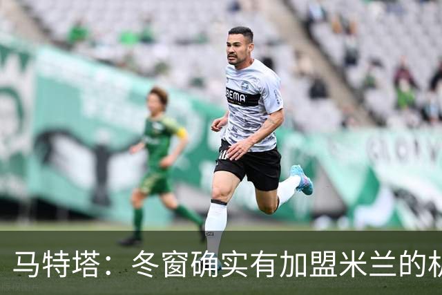 马特塔：冬窗确实有加盟米兰的机会但已成为过去，现在专注于法国