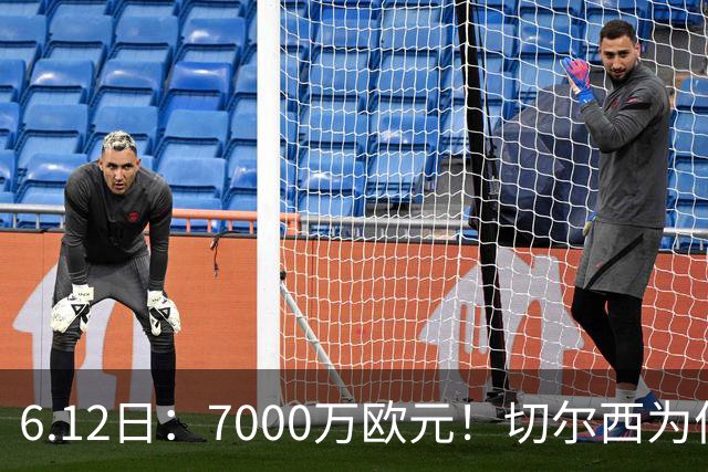 6.12日：7000万欧元！切尔西为何用天价锁死库库雷利亚的西甲梦？