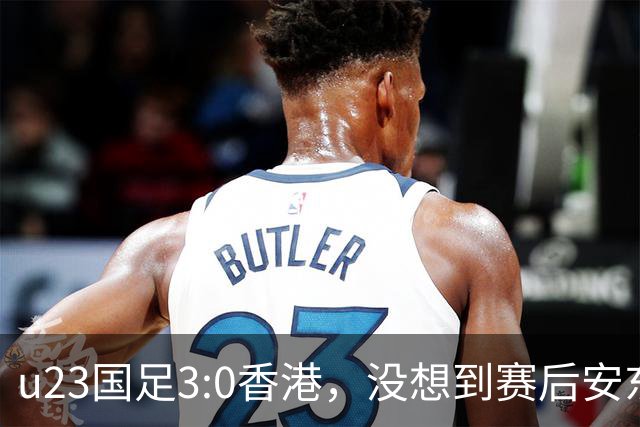 u23国足3:0香港，没想到赛后安东尼奥这样说，亚运要拿牌